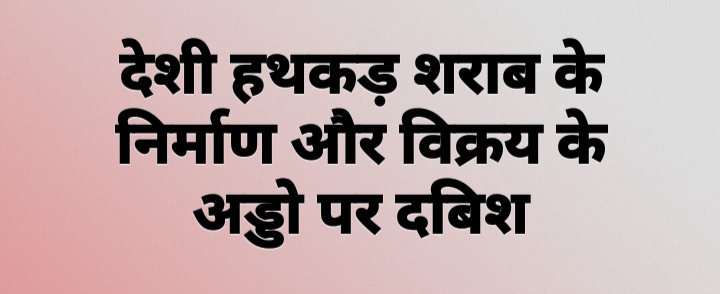  देशी हथकड़ शराब के निर्माण और विक्रय के अड्डो पर दबिशें